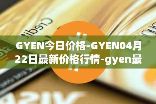 GYEN今日价格-GYEN04月22日最新价格行情-gyen最新走势消息