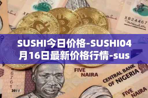 SUSHI今日价格-SUSHI04月16日最新价格行情-sushi最新走势消息