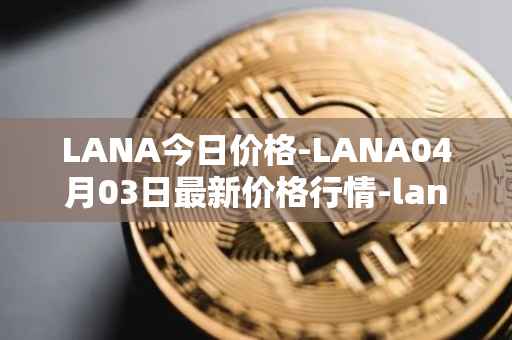 LANA今日价格-LANA04月03日最新价格行情-lanacoin最新走势消息