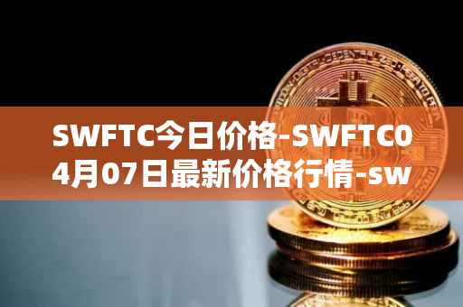 SWFTC今日价格-SWFTC04月07日最新价格行情-swftcoin最新走势消息