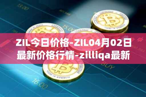 ZIL今日价格-ZIL04月02日最新价格行情-zilliqa最新走势消息