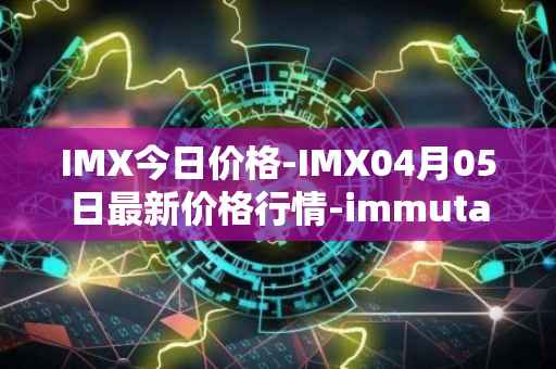 IMX今日价格-IMX04月05日最新价格行情-immutablex最新走势消息
