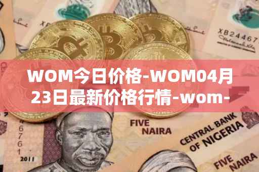 WOM今日价格-WOM04月23日最新价格行情-wom-token最新走势消息