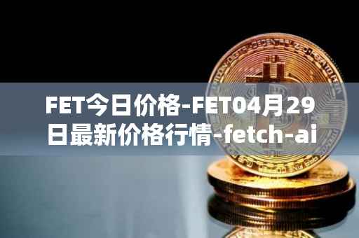 FET今日价格-FET04月29日最新价格行情-fetch-ai最新走势消息