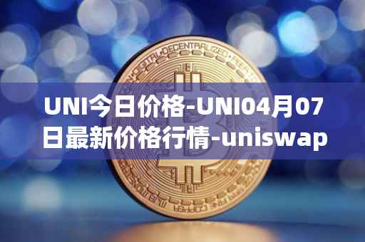 UNI今日价格-UNI04月07日最新价格行情-uniswap最新走势消息