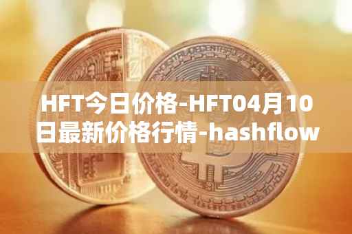 HFT今日价格-HFT04月10日最新价格行情-hashflow最新走势消息