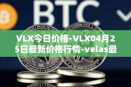 VLX今日价格-VLX04月25日最新价格行情-velas最新走势消息