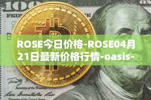 ROSE今日价格-ROSE04月21日最新价格行情-oasis-network最新走势消息