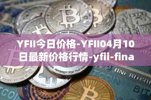 YFII今日价格-YFII04月10日最新价格行情-yfii-finance最新走势消息