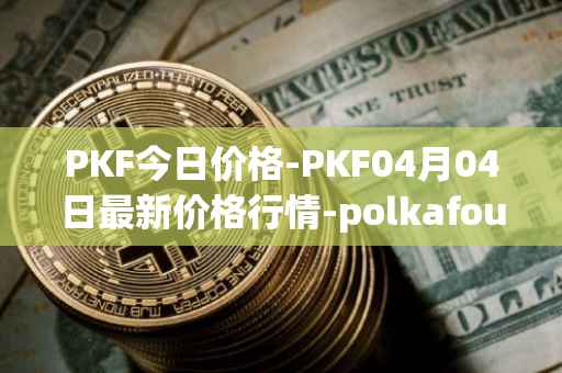 PKF今日价格-PKF04月04日最新价格行情-polkafoundry最新走势消息