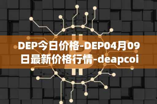 DEP今日价格-DEP04月09日最新价格行情-deapcoin最新走势消息