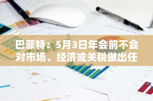 巴菲特：5月3日年会前不会对市场、经济或关税做出任何评论