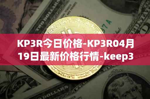 KP3R今日价格-KP3R04月19日最新价格行情-keep3rv1最新走势消息