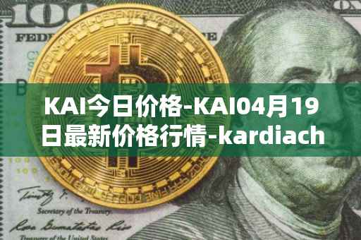 KAI今日价格-KAI04月19日最新价格行情-kardiachain最新走势消息