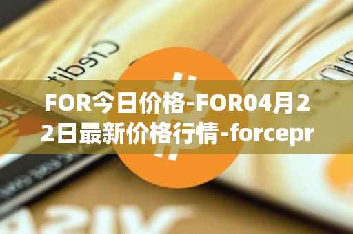 FOR今日价格-FOR04月22日最新价格行情-forceprotocol最新走势消息