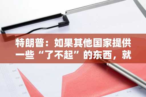 特朗普：如果其他国家提供一些“了不起”的东西，就可以进行关税谈判