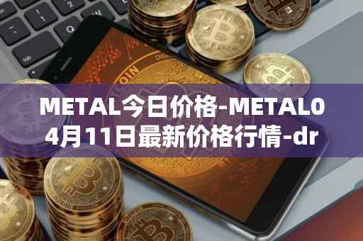 METAL今日价格-METAL04月11日最新价格行情-drunkrobots最新走势消息