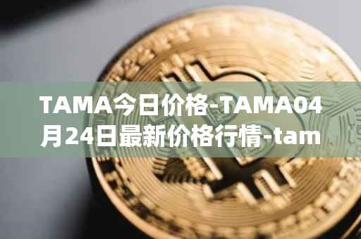 TAMA今日价格-TAMA04月24日最新价格行情-tamadoge最新走势消息