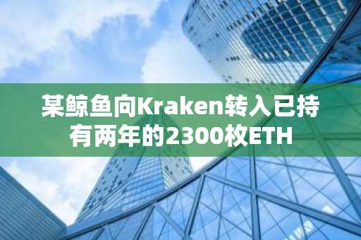 某鲸鱼向Kraken转入已持有两年的2300枚ETH