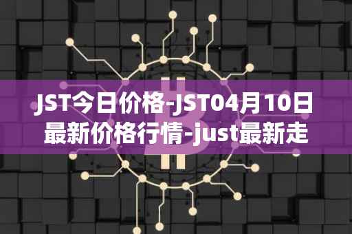 JST今日价格-JST04月10日最新价格行情-just最新走势消息