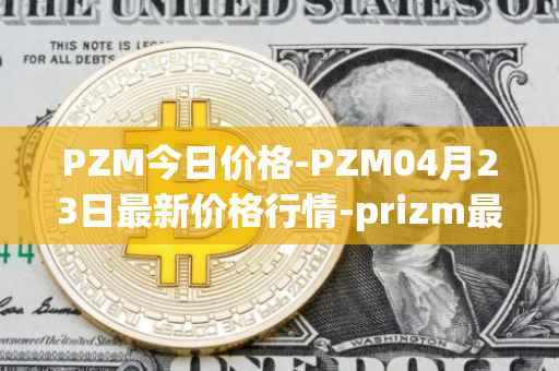 PZM今日价格-PZM04月23日最新价格行情-prizm最新走势消息
