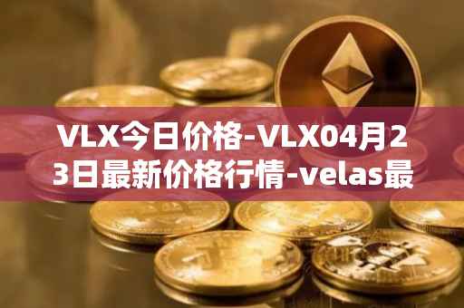 VLX今日价格-VLX04月23日最新价格行情-velas最新走势消息