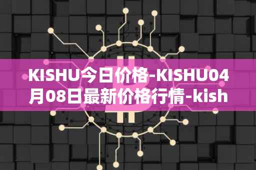 KISHU今日价格-KISHU04月08日最新价格行情-kishu-inu最新走势消息