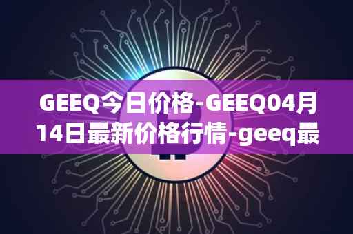 GEEQ今日价格-GEEQ04月14日最新价格行情-geeq最新走势消息