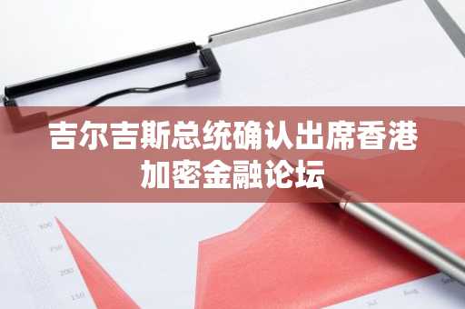吉尔吉斯总统确认出席香港加密金融论坛