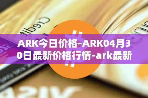 ARK今日价格-ARK04月30日最新价格行情-ark最新走势消息
