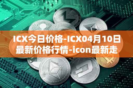 ICX今日价格-ICX04月10日最新价格行情-icon最新走势消息