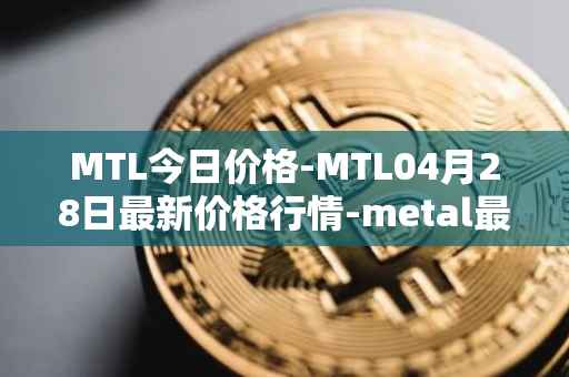 MTL今日价格-MTL04月28日最新价格行情-metal最新走势消息