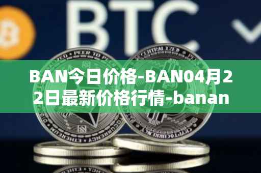 BAN今日价格-BAN04月22日最新价格行情-banano最新走势消息