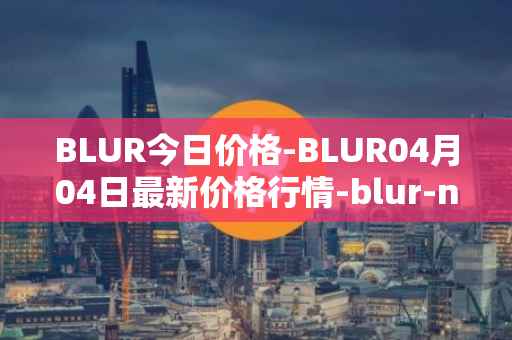 BLUR今日价格-BLUR04月04日最新价格行情-blur-network最新走势消息
