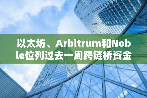 以太坊、Arbitrum和Noble位列过去一周跨链桥资金净流入前三