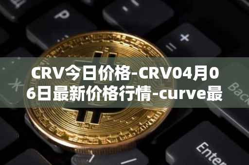 CRV今日价格-CRV04月06日最新价格行情-curve最新走势消息