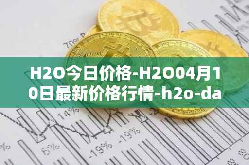 H2O今日价格-H2O04月10日最新价格行情-h2o-dao最新走势消息