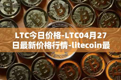LTC今日价格-LTC04月27日最新价格行情-litecoin最新走势消息