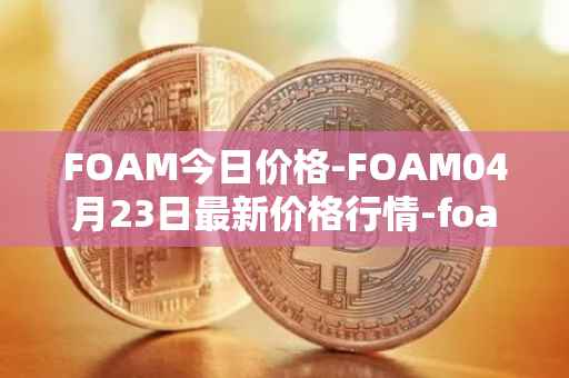 FOAM今日价格-FOAM04月23日最新价格行情-foam最新走势消息