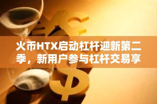 火币HTX启动杠杆迎新第二季，新用户参与杠杆交易享丰厚奖励