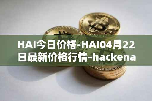 HAI今日价格-HAI04月22日最新价格行情-hackenai最新走势消息