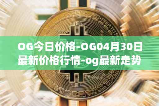OG今日价格-OG04月30日最新价格行情-og最新走势消息