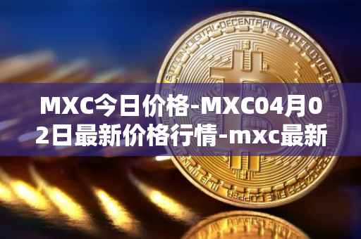 MXC今日价格-MXC04月02日最新价格行情-mxc最新走势消息
