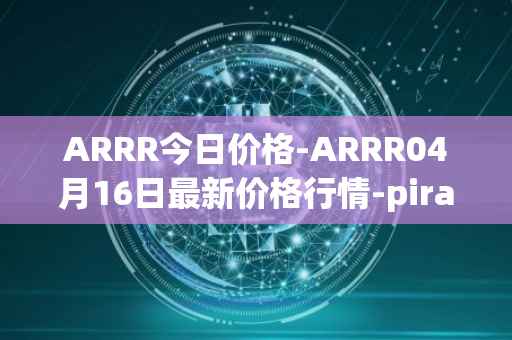 ARRR今日价格-ARRR04月16日最新价格行情-pirate-chain最新走势消息