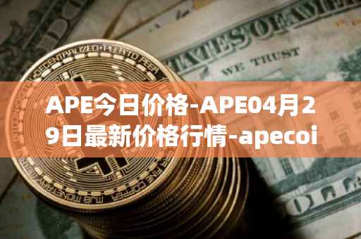 APE今日价格-APE04月29日最新价格行情-apecoin-ape最新走势消息