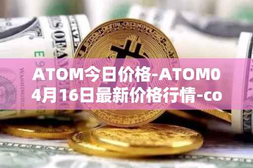 ATOM今日价格-ATOM04月16日最新价格行情-cosmos最新走势消息