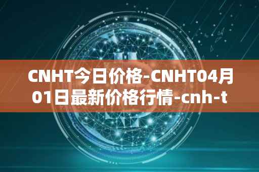 CNHT今日价格-CNHT04月01日最新价格行情-cnh-tether最新走势消息