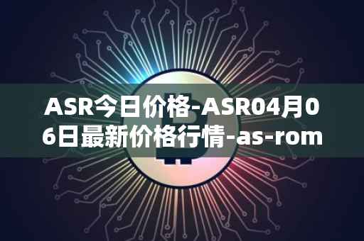 ASR今日价格-ASR04月06日最新价格行情-as-roma最新走势消息