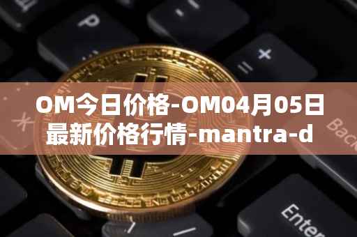 OM今日价格-OM04月05日最新价格行情-mantra-dao最新走势消息