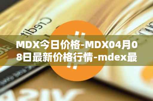 MDX今日价格-MDX04月08日最新价格行情-mdex最新走势消息